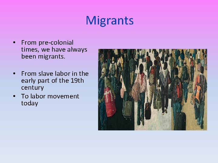 Migrants • From pre-colonial times, we have always been migrants. • From slave labor