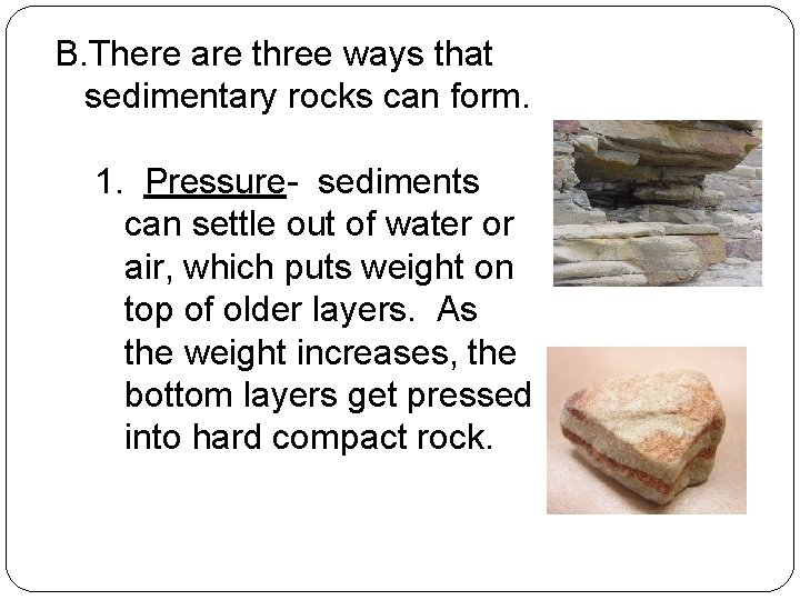 B. There are three ways that sedimentary rocks can form. 1. Pressure- sediments can