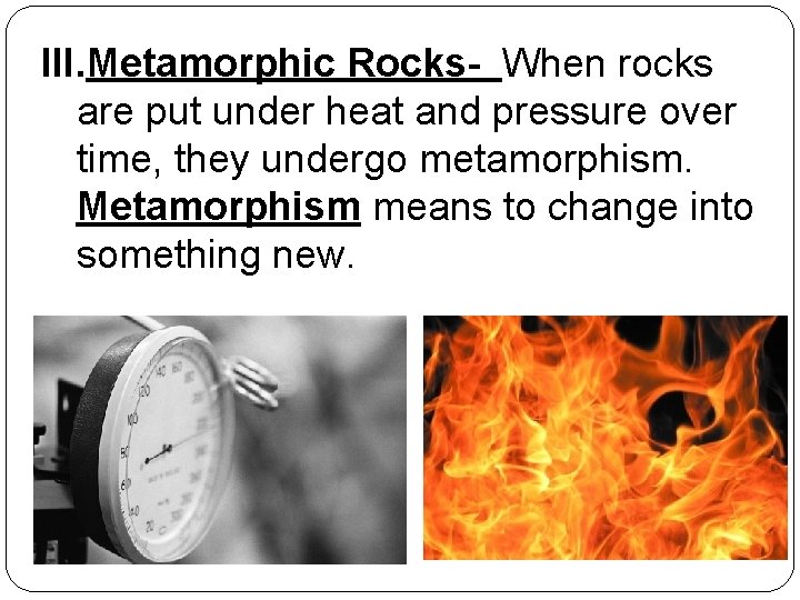 III. Metamorphic Rocks- When rocks are put under heat and pressure over time, they