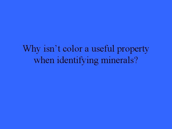 Why isn’t color a useful property when identifying minerals? 