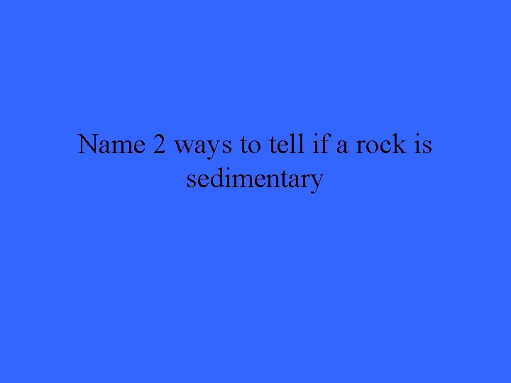 Name 2 ways to tell if a rock is sedimentary 