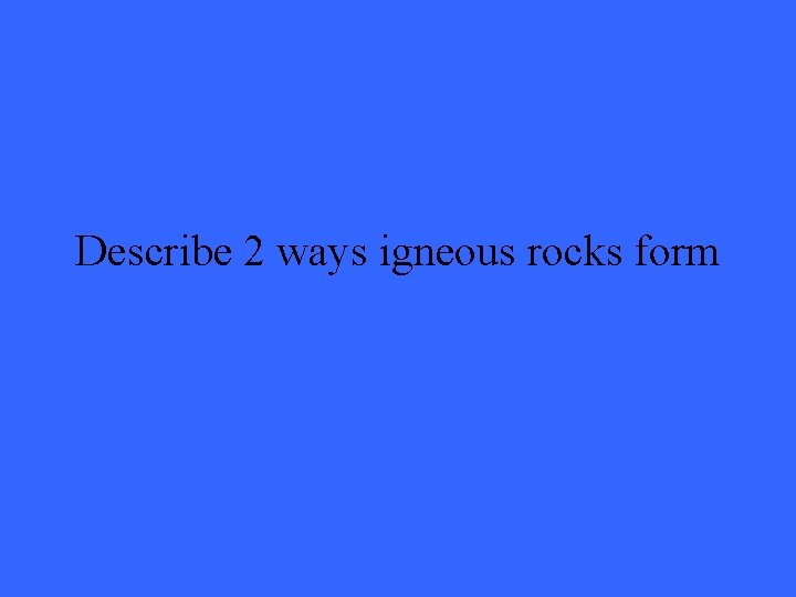 Describe 2 ways igneous rocks form 