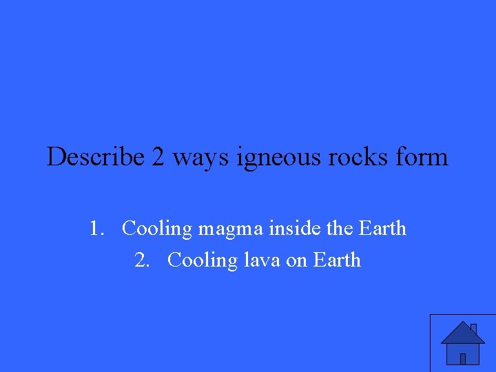 Describe 2 ways igneous rocks form 1. Cooling magma inside the Earth 2. Cooling