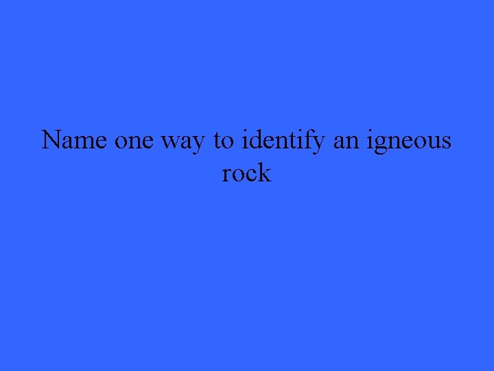 Name one way to identify an igneous rock 