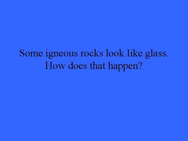 Some igneous rocks look like glass. How does that happen? 