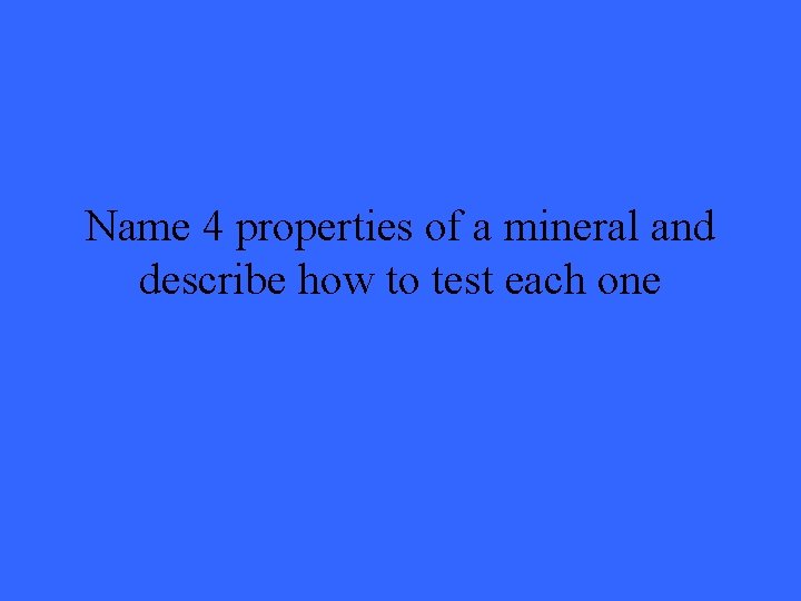 Name 4 properties of a mineral and describe how to test each one 