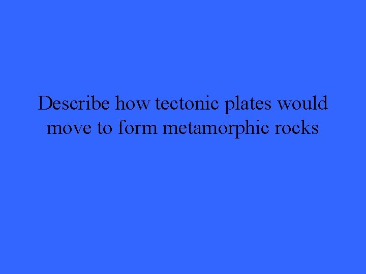 Describe how tectonic plates would move to form metamorphic rocks 