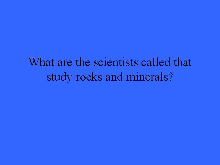 What are the scientists called that study rocks and minerals? 