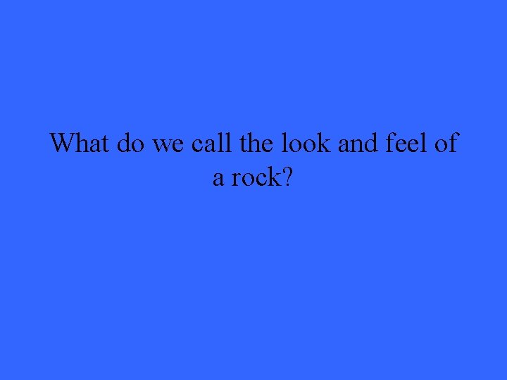 What do we call the look and feel of a rock? 