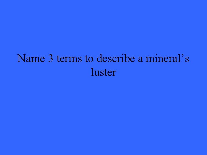 Name 3 terms to describe a mineral’s luster 