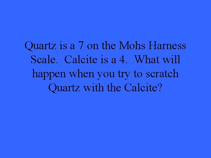 Quartz is a 7 on the Mohs Harness Scale. Calcite is a 4. What