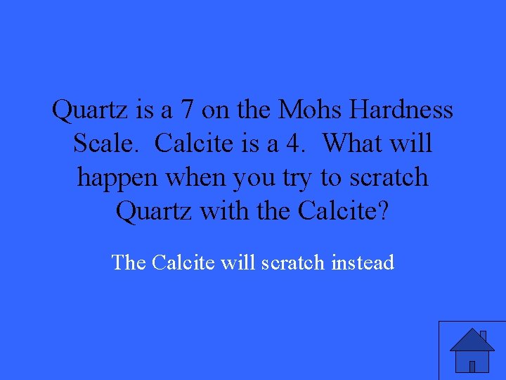 Quartz is a 7 on the Mohs Hardness Scale. Calcite is a 4. What