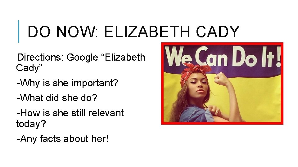 DO NOW: ELIZABETH CADY Directions: Google “Elizabeth Cady” -Why is she important? -What did