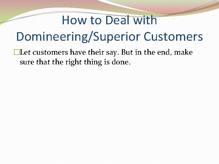 How to Deal with Domineering/Superior Customers �Let customers have their say. But in the