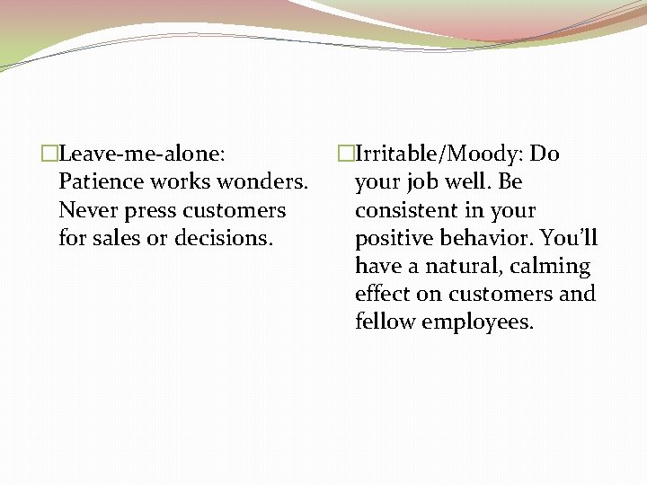 �Leave-me-alone: Patience works wonders. Never press customers for sales or decisions. �Irritable/Moody: Do your