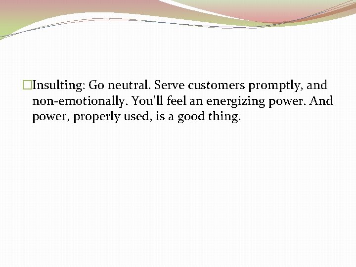 �Insulting: Go neutral. Serve customers promptly, and non-emotionally. You’ll feel an energizing power. And