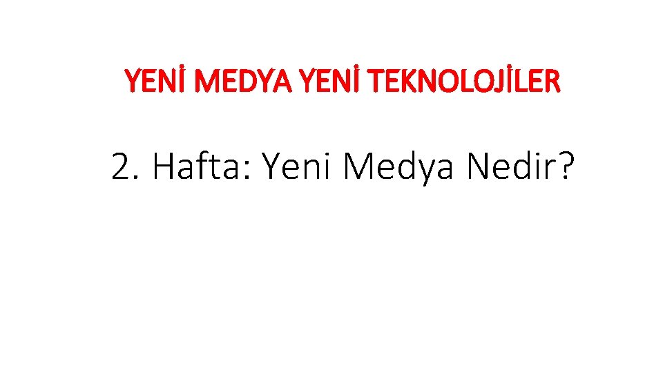 YENİ MEDYA YENİ TEKNOLOJİLER 2. Hafta: Yeni Medya Nedir? 