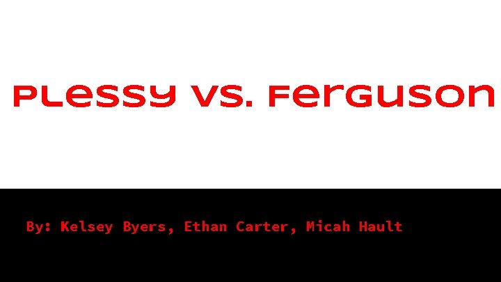 Plessy vs. Ferguson By: Kelsey Byers, Ethan Carter, Micah Hault 