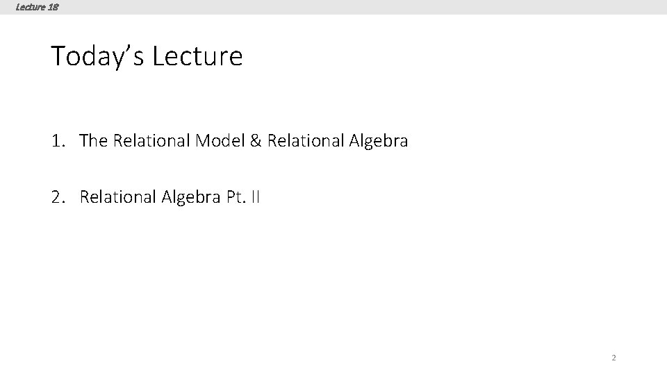 Lecture 18 Today’s Lecture 1. The Relational Model & Relational Algebra 2. Relational Algebra Lecture 18 Today’s Lecture 1. The Relational Model & Relational Algebra 2. Relational Algebra