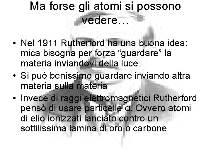 Ma forse gli atomi si possono vedere… • Nel 1911 Rutherford ha una buona