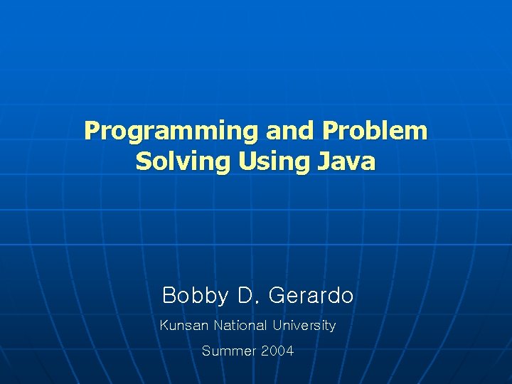 Programming and Problem Solving Using Java Bobby D. Gerardo Kunsan National University Summer 2004