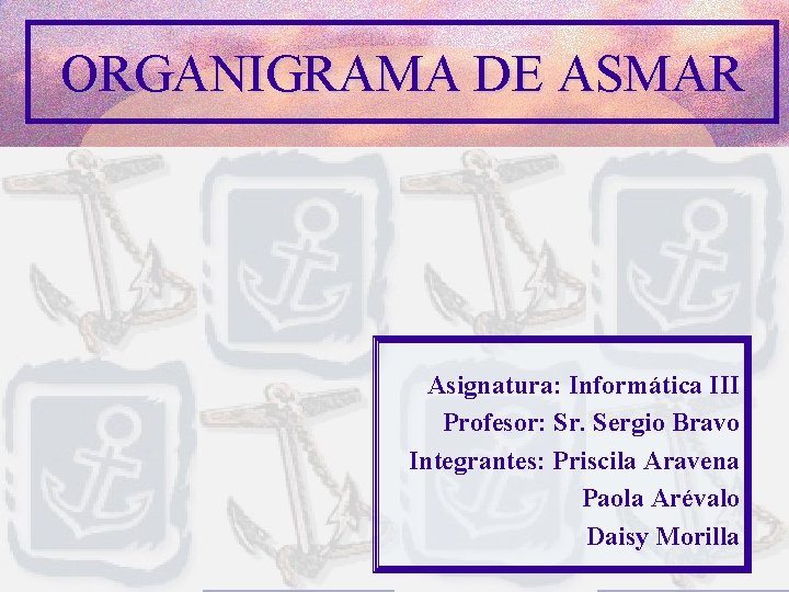 ORGANIGRAMA DE ASMAR Asignatura: Informática III Profesor: Sr. Sergio Bravo Integrantes: Priscila Aravena Paola