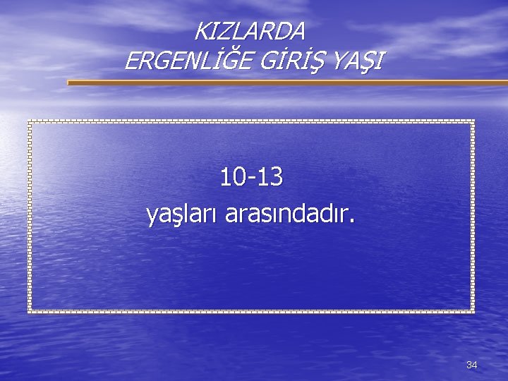 KIZLARDA ERGENLİĞE GİRİŞ YAŞI 10 -13 yaşları arasındadır. 34 