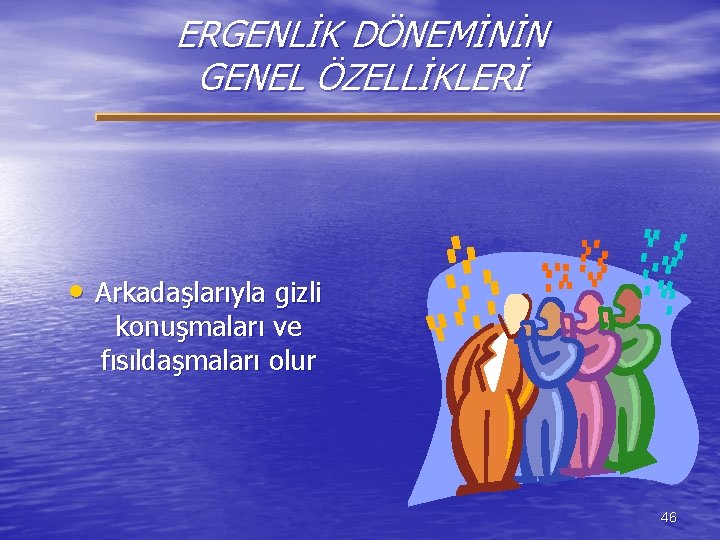 ERGENLİK DÖNEMİNİN GENEL ÖZELLİKLERİ • Arkadaşlarıyla gizli konuşmaları ve fısıldaşmaları olur 46 