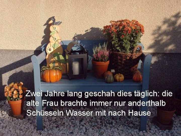 Zwei Jahre lang geschah dies täglich: die alte Frau brachte immer nur anderthalb Schüsseln