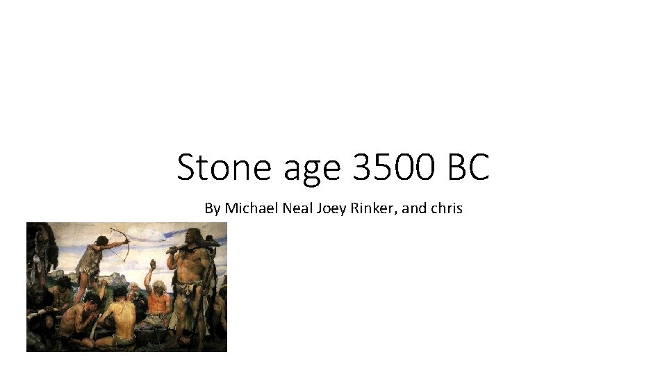 Stone age 3500 BC By Michael Neal Joey Rinker, and chris 