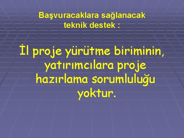 Başvuracaklara sağlanacak teknik destek : İl proje yürütme biriminin, yatırımcılara proje hazırlama sorumluluğu yoktur.