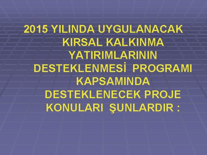 2015 YILINDA UYGULANACAK KIRSAL KALKINMA YATIRIMLARININ DESTEKLENMESİ PROGRAMI KAPSAMINDA DESTEKLENECEK PROJE KONULARI ŞUNLARDIR :