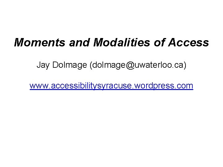 Moments and Modalities of Access Jay Dolmage (dolmage@uwaterloo. ca) www. accessibilitysyracuse. wordpress. com 