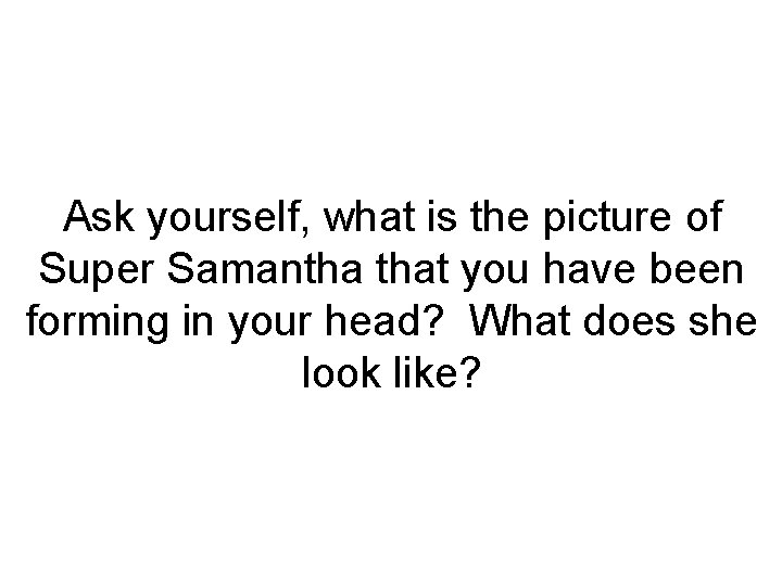 Ask yourself, what is the picture of Super Samantha that you have been forming