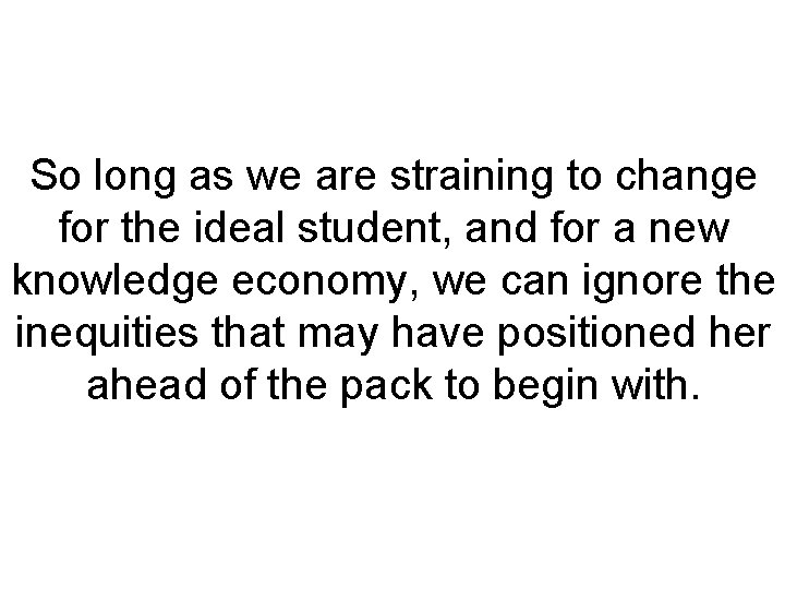 So long as we are straining to change for the ideal student, and for