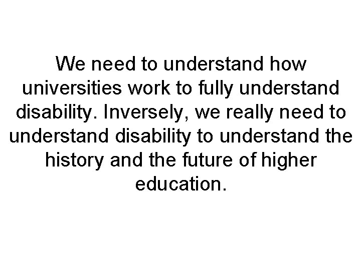 We need to understand how universities work to fully understand disability. Inversely, we really