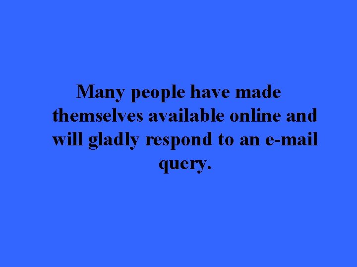 Many people have made themselves available online and will gladly respond to an e-mail