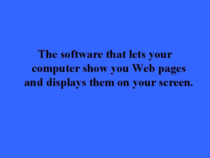 The software that lets your computer show you Web pages and displays them on