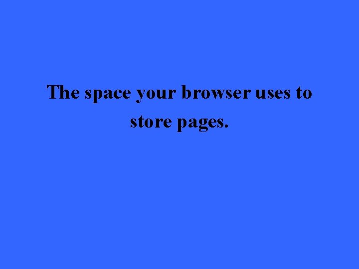 The space your browser uses to store pages. 