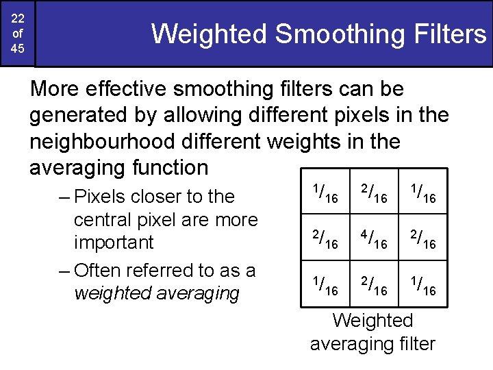 22 of 45 Weighted Smoothing Filters More effective smoothing filters can be generated by