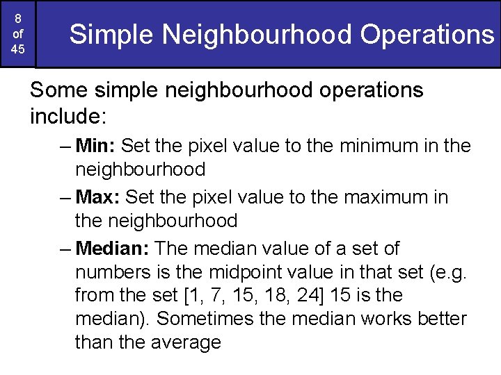 8 of 45 Simple Neighbourhood Operations Some simple neighbourhood operations include: – Min: Set