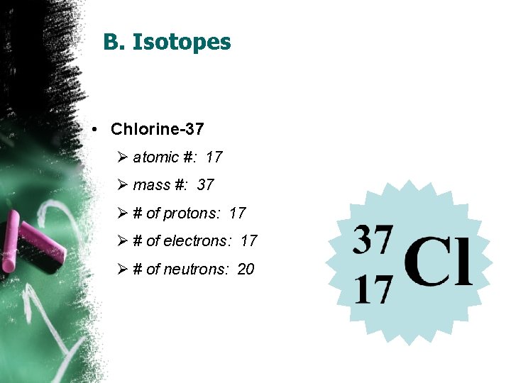 B. Isotopes • Chlorine-37 Ø atomic #: 17 Ø mass #: 37 Ø #