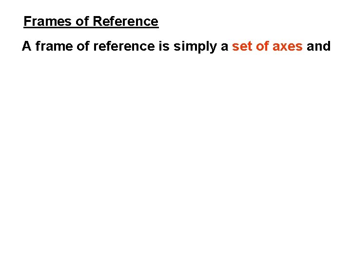 Frames of Reference A frame of reference is simply a set of axes and