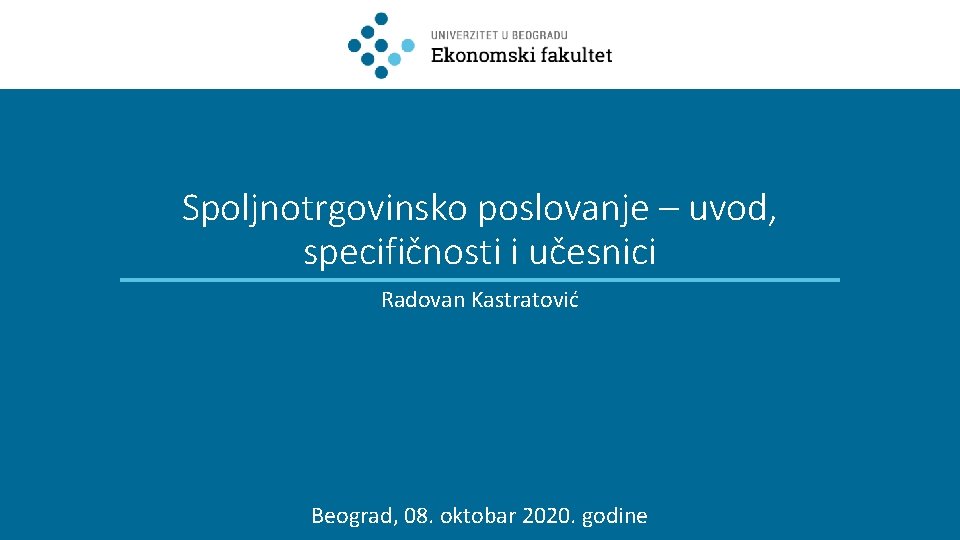 Spoljnotrgovinsko poslovanje – uvod, specifičnosti i učesnici Radovan Kastratović Beograd, 08. oktobar 2020. godine