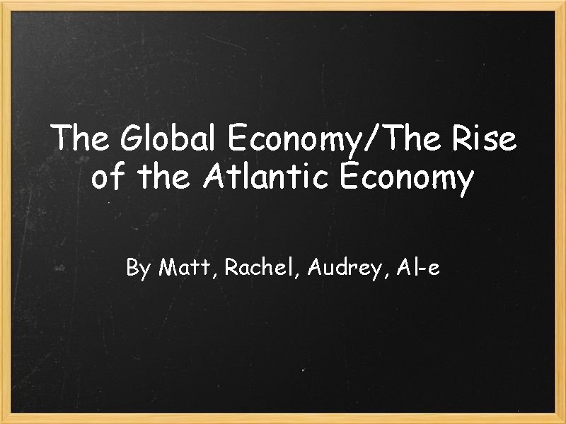 The Global Economy/The Rise of the Atlantic Economy By Matt, Rachel, Audrey, Al-e 