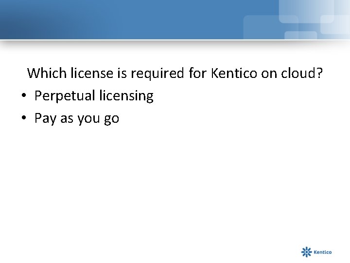 Which license is required for Kentico on cloud? • Perpetual licensing • Pay as