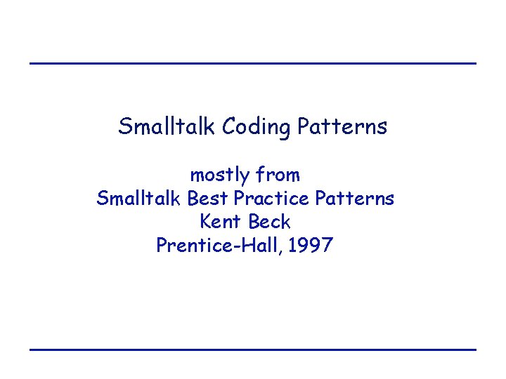 Smalltalk Coding Patterns mostly from Smalltalk Best Practice Patterns Kent Beck Prentice-Hall, 1997 