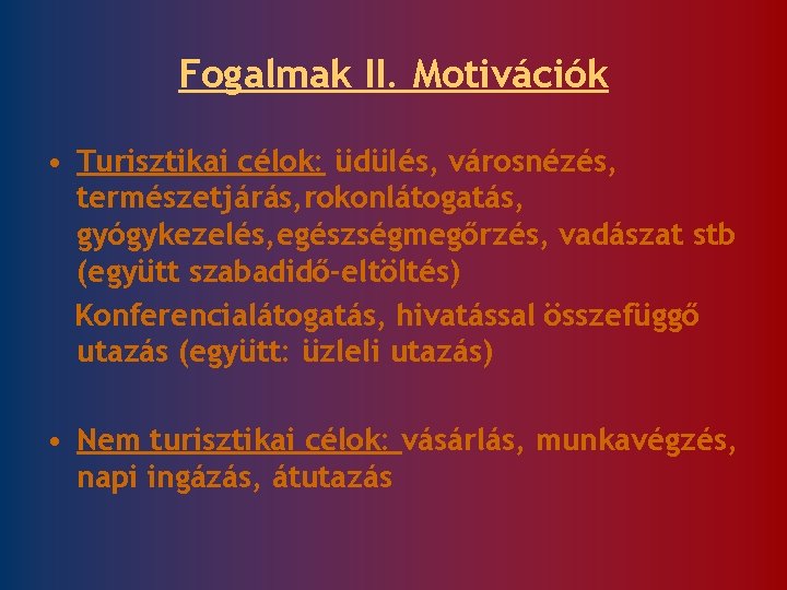 Fogalmak II. Motivációk • Turisztikai célok: üdülés, városnézés, természetjárás, rokonlátogatás, gyógykezelés, egészségmegőrzés, vadászat stb