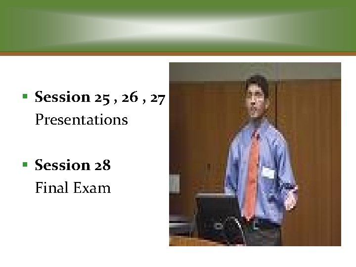 § Session 25 , 26 , 27 Presentations § Session 28 Final Exam 