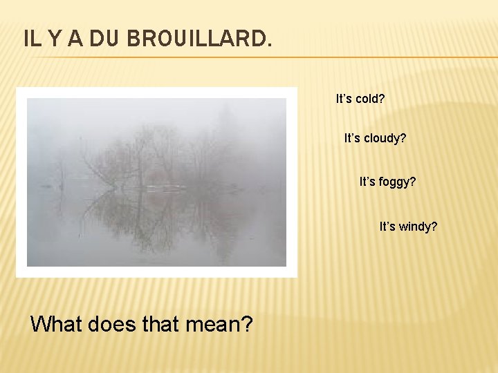 IL Y A DU BROUILLARD. It’s cold? It’s cloudy? It’s foggy? It’s windy? What